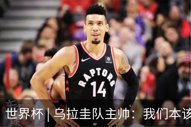 世界杯 | 乌拉圭队主帅：我们本该全取六分